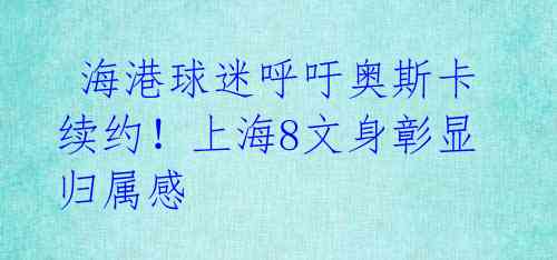  海港球迷呼吁奥斯卡续约！上海8文身彰显归属感 