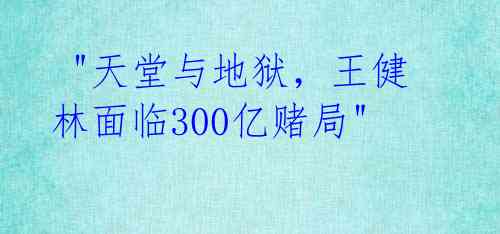  "天堂与地狱，王健林面临300亿赌局" 