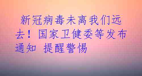 新冠病毒未离我们远去!国家卫健委等发布通知 提醒警惕