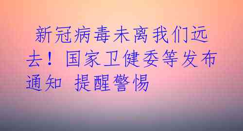  新冠病毒未离我们远去！国家卫健委等发布通知 提醒警惕 