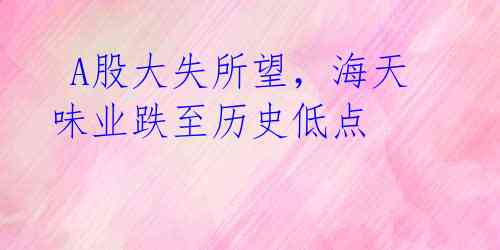 A股大失所望,海天味业跌至历史低点