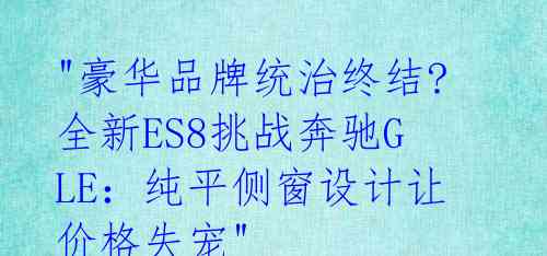 "豪华品牌统治终结? 全新ES8挑战奔驰GLE:纯平侧窗设计让价格失宠"