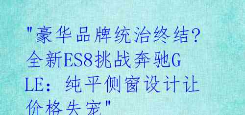  "豪华品牌统治终结? 全新ES8挑战奔驰GLE：纯平侧窗设计让价格失宠" 