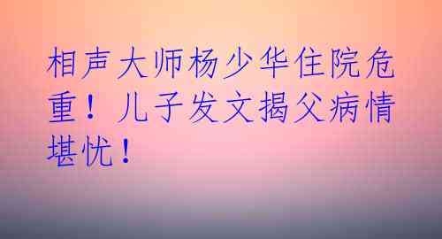 相声大师杨少华住院危重！儿子发文揭父病情堪忧！ 