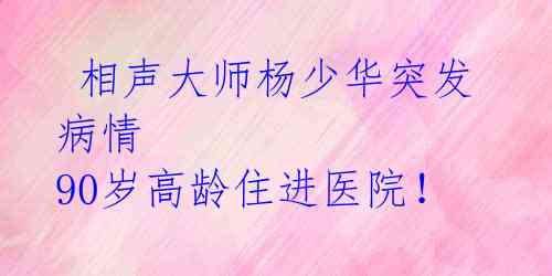 相声大师杨少华突发病情 90岁高龄住进医院!