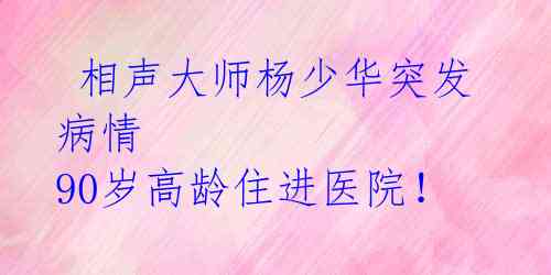  相声大师杨少华突发病情 90岁高龄住进医院！ 