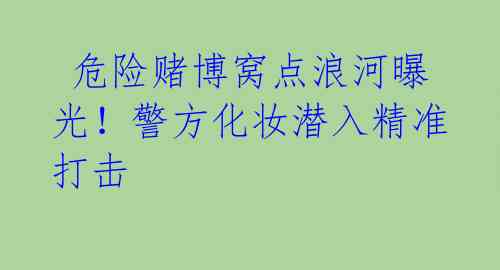  危险赌博窝点浪河曝光！警方化妆潜入精准打击 