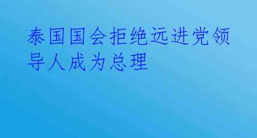 泰国国会拒绝远进党领导人成为总理