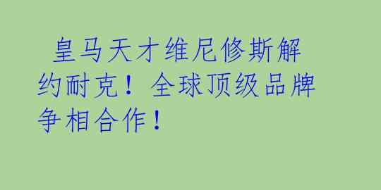  皇马天才维尼修斯解约耐克！全球顶级品牌争相合作！
