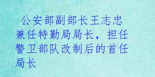  公安部副部长王志忠兼任特勤局局长，担任警卫部队改制后的首任局长