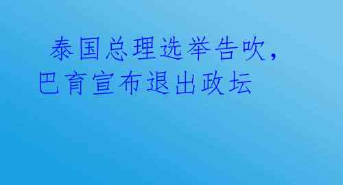  泰国总理选举告吹，巴育宣布退出政坛