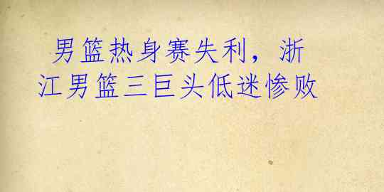  男篮热身赛失利，浙江男篮三巨头低迷惨败