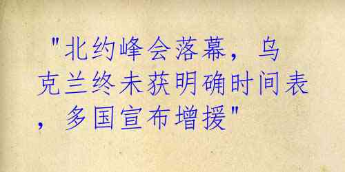  "北约峰会落幕，乌克兰终未获明确时间表，多国宣布增援"