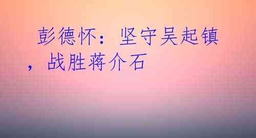  彭德怀：坚守吴起镇，战胜蒋介石