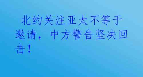  北约关注亚太不等于邀请，中方警告坚决回击！