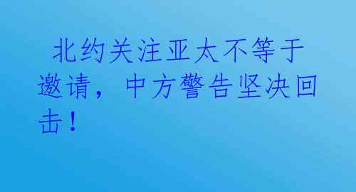  北约关注亚太不等于邀请，中方警告坚决回击！ 