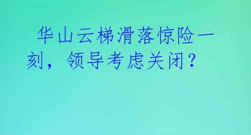  华山云梯滑落惊险一刻，领导考虑关闭？ 