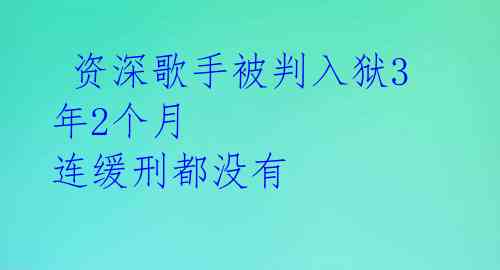  资深歌手被判入狱3年2个月 连缓刑都没有