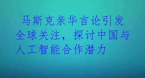  马斯克亲华言论引发全球关注，探讨中国与人工智能合作潜力