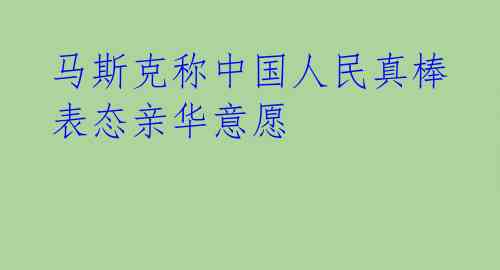  马斯克称中国人民真棒 表态亲华意愿