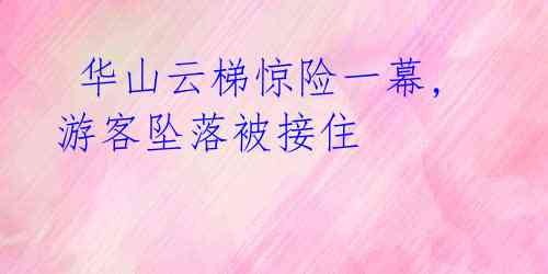  华山云梯惊险一幕,游客坠落被接住 