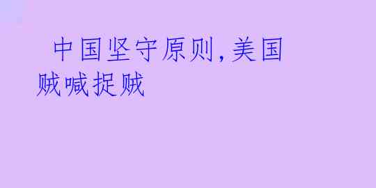  中国坚守原则,美国贼喊捉贼