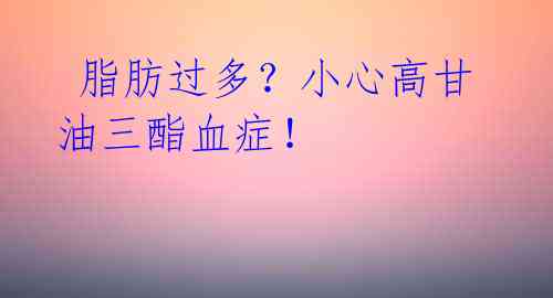  脂肪过多？小心高甘油三酯血症！