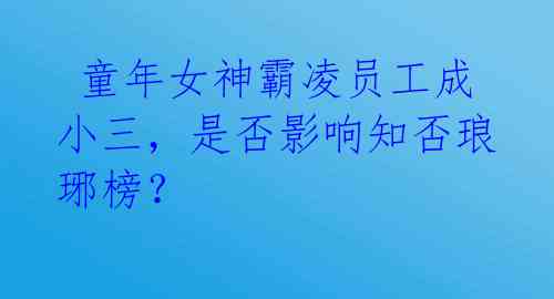  童年女神霸凌员工成小三，是否影响知否琅琊榜？
