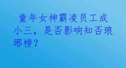  童年女神霸凌员工成小三，是否影响知否琅琊榜？ 