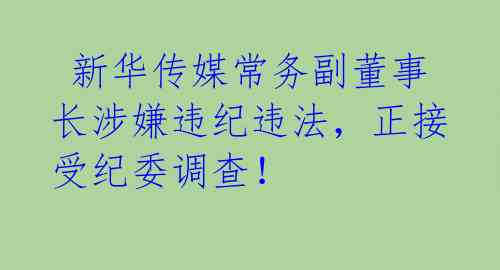  新华传媒常务副董事长涉嫌违纪违法，正接受纪委调查！