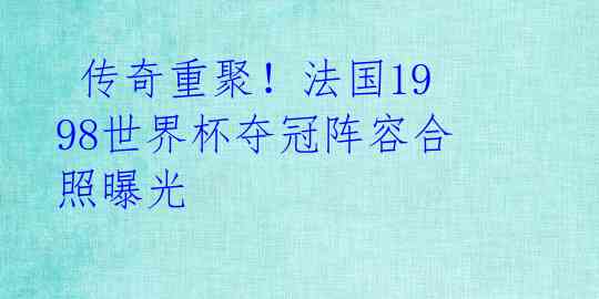  传奇重聚！法国1998世界杯夺冠阵容合照曝光 