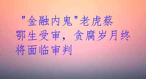  "金融内鬼"老虎蔡鄂生受审，贪腐岁月终将面临审判