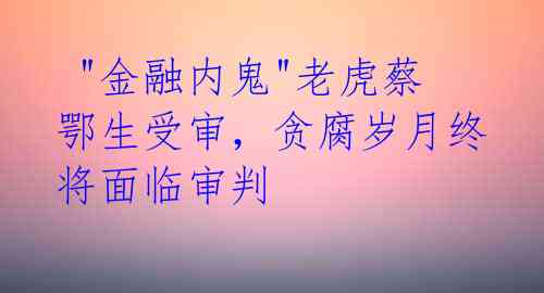  "金融内鬼"老虎蔡鄂生受审，贪腐岁月终将面临审判 