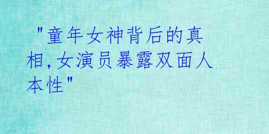  "童年女神背后的真相,女演员暴露双面人本性"