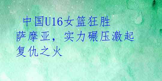 中国U16女篮狂胜萨摩亚，实力碾压激起复仇之火
