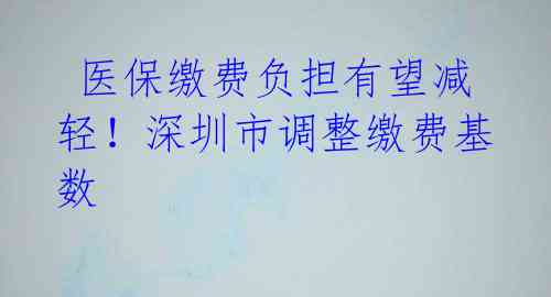  医保缴费负担有望减轻！深圳市调整缴费基数