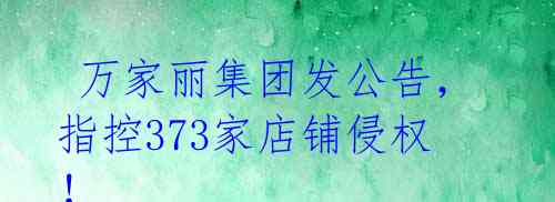  万家丽集团发公告，指控373家店铺侵权！