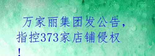  万家丽集团发公告，指控373家店铺侵权！ 