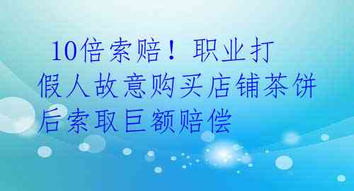  10倍索赔！职业打假人故意购买店铺茶饼后索取巨额赔偿 