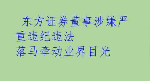  东方证券董事涉嫌严重违纪违法 落马牵动业界目光 