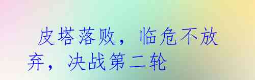  皮塔落败，临危不放弃，决战第二轮