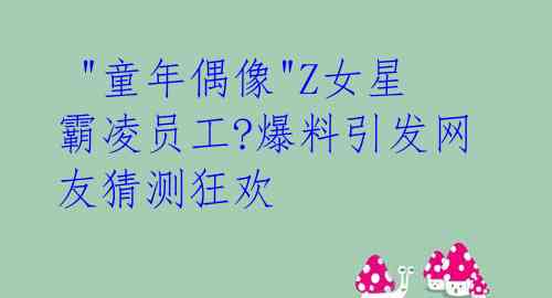  "童年偶像"Z女星霸凌员工?爆料引发网友猜测狂欢