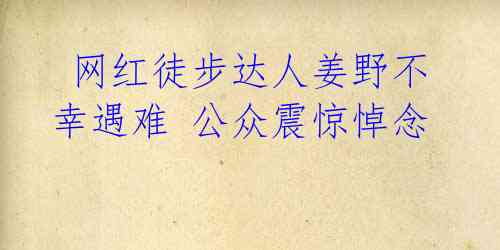  网红徒步达人姜野不幸遇难 公众震惊悼念