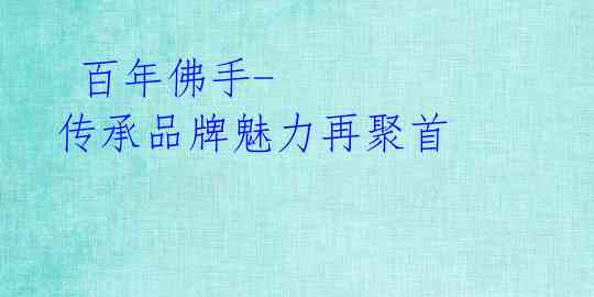  百年佛手-传承品牌魅力再聚首
