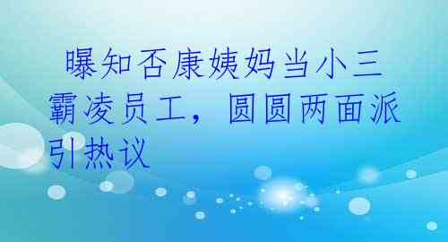  曝知否康姨妈当小三霸凌员工，圆圆两面派引热议