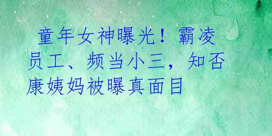  童年女神曝光！霸凌员工、频当小三，知否康姨妈被曝真面目
