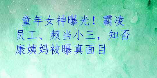  童年女神曝光！霸凌员工、频当小三，知否康姨妈被曝真面目 