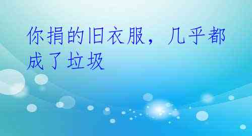 你捐的旧衣服，几乎都成了垃圾