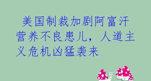  美国制裁加剧阿富汗营养不良患儿，人道主义危机凶猛袭来 