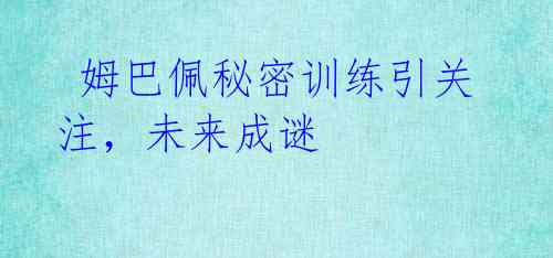  姆巴佩秘密训练引关注，未来成谜